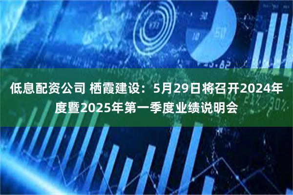 低息配资公司 栖霞建设：5月29日将召开2024年度暨2025年第一季度业绩说明会