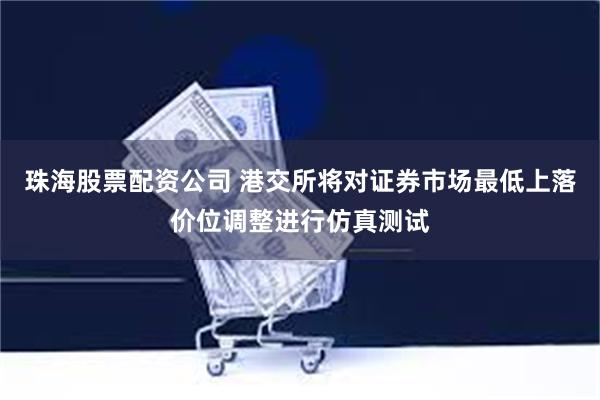 珠海股票配资公司 港交所将对证券市场最低上落价位调整进行仿真测试
