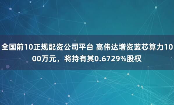 全国前10正规配资公司平台 高伟达增资蓝芯算力1000万元，将持有其0.6729%股权
