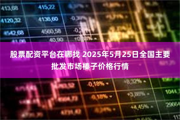 股票配资平台在哪找 2025年5月25日全国主要批发市场榛子价格行情