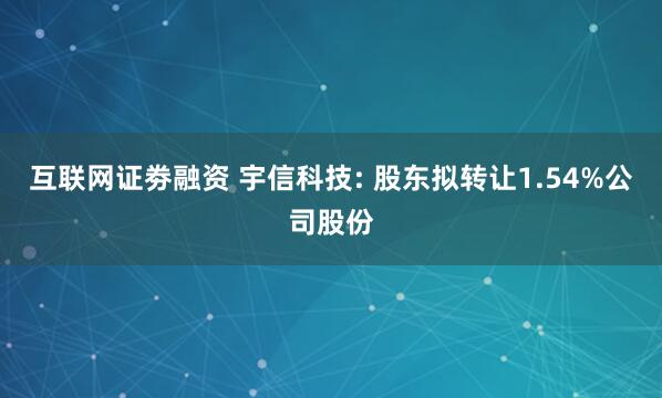 互联网证劵融资 宇信科技: 股东拟转让1.54%公司股份