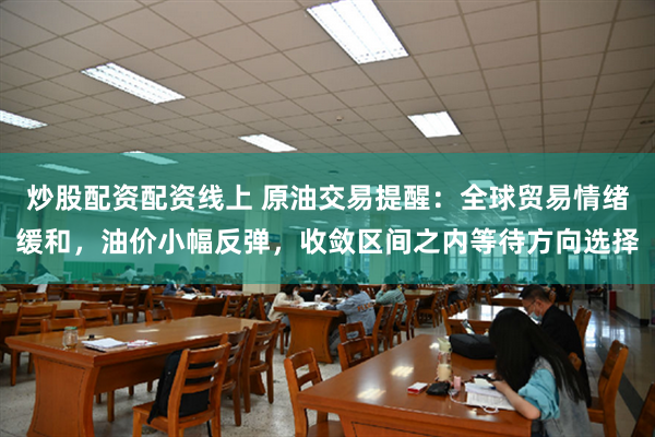 炒股配资配资线上 原油交易提醒：全球贸易情绪缓和，油价小幅反弹，收敛区间之内等待方向选择