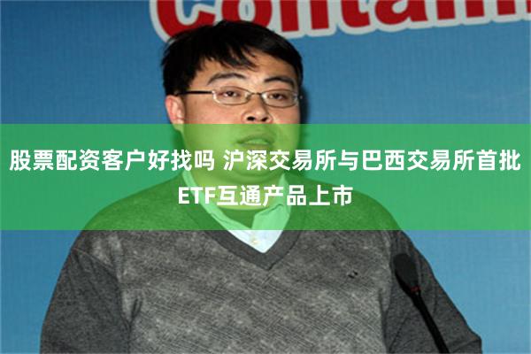 股票配资客户好找吗 沪深交易所与巴西交易所首批ETF互通产品上市