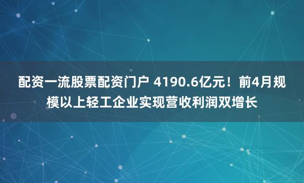 配资一流股票配资门户 4190.6亿元！前4月规模以上轻工企业实现营收利润双增长