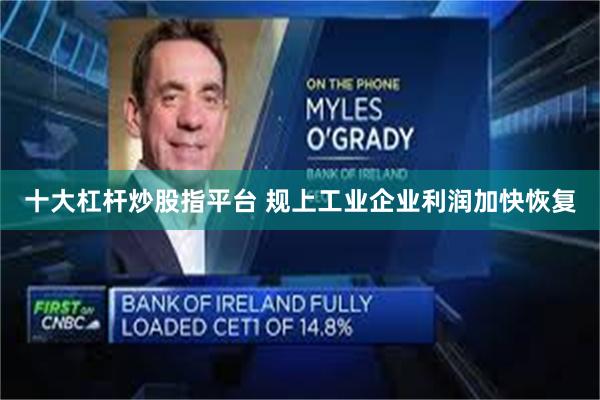十大杠杆炒股指平台 规上工业企业利润加快恢复