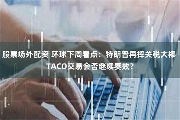 股票场外配资 环球下周看点：特朗普再挥关税大棒 TACO交易会否继续奏效？