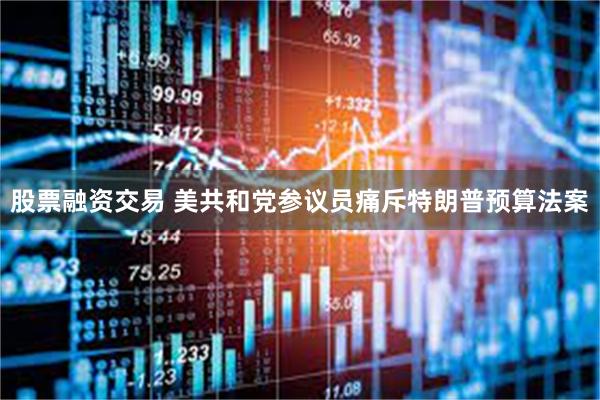 股票融资交易 美共和党参议员痛斥特朗普预算法案