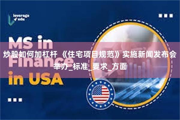 炒股如何加杠杆 《住宅项目规范》实施新闻发布会举办_标准_要求_方面