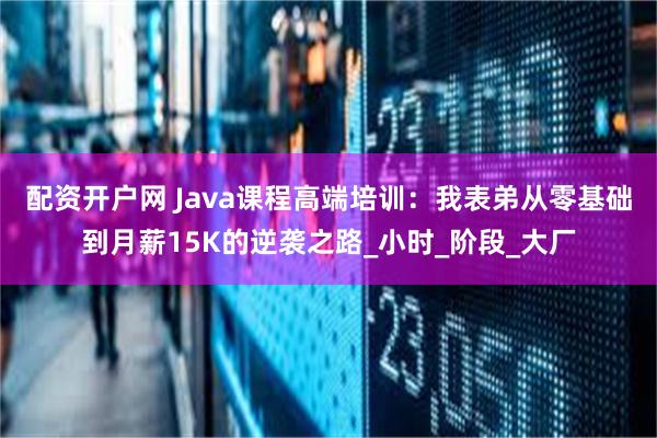 配资开户网 Java课程高端培训：我表弟从零基础到月薪15K的逆袭之路_小时_阶段_大厂