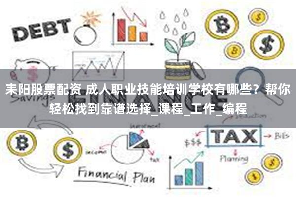耒阳股票配资 成人职业技能培训学校有哪些？帮你轻松找到靠谱选择_课程_工作_编程