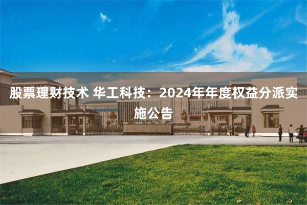 股票理财技术 华工科技：2024年年度权益分派实施公告