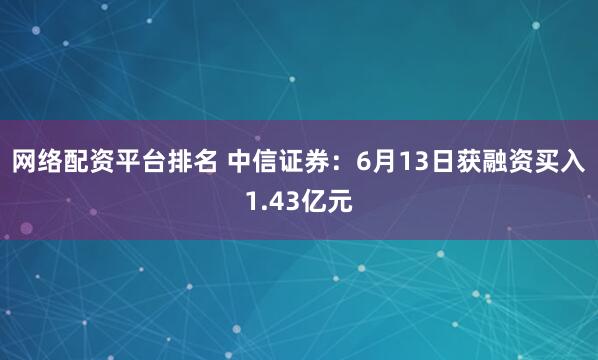 网络配资平台排名 中信证券：6月13日获融资买入1.43亿元