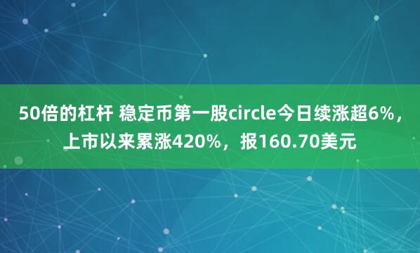 50倍的杠杆 稳定币第一股circle今日续涨超6%，上市以来累涨420%，报160.70美元