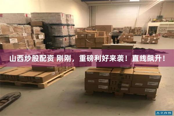 山西炒股配资 刚刚，重磅利好来袭！直线飙升！