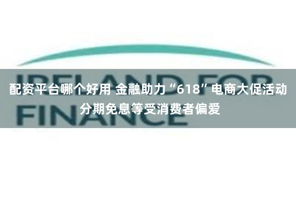 配资平台哪个好用 金融助力“618”电商大促活动 分期免息等受消费者偏爱