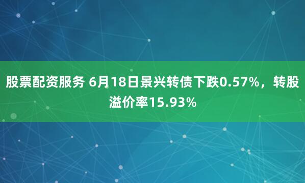 股票配资服务 6月18日景兴转债下跌0.57%，转股溢价率15.93%