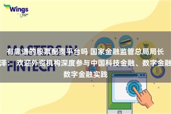 有靠谱的股票配资平台吗 国家金融监管总局局长李云泽： 欢迎外资机构深度参与中国科技金融、数字金融实践