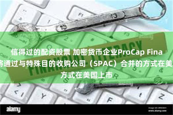 信得过的配资股票 加密货币企业ProCap Financial将通过与特殊目的收购公司（SPAC）合并的方式在美国上市