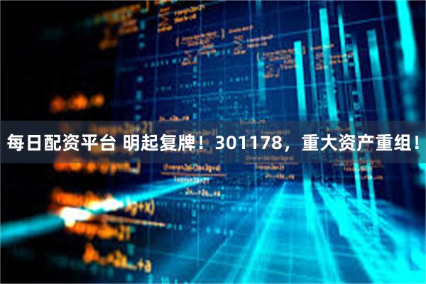每日配资平台 明起复牌！301178，重大资产重组！
