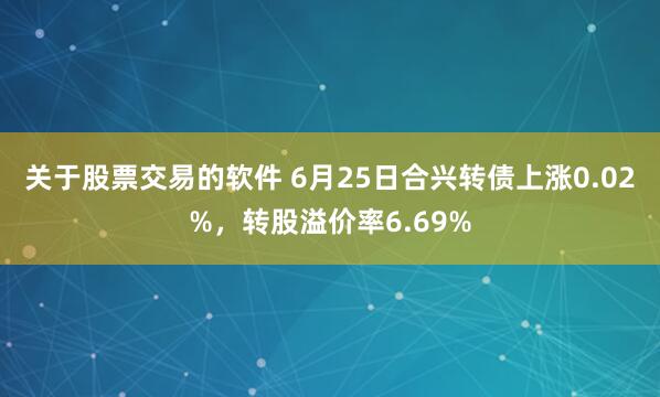 关于股票交易的软件 6月25日合兴转债上涨0.02%，转股溢价率6.69%
