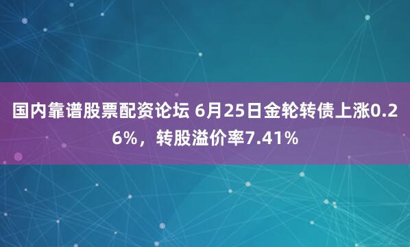 国内靠谱股票配资论坛 6月25日金轮转债上涨0.26%，转股溢价率7.41%