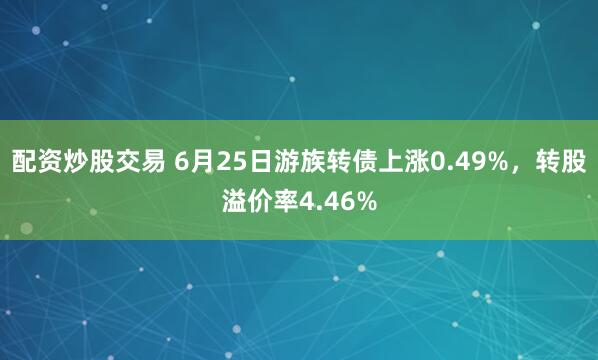 配资炒股交易 6月25日游族转债上涨0.49%，转股溢价率4.46%