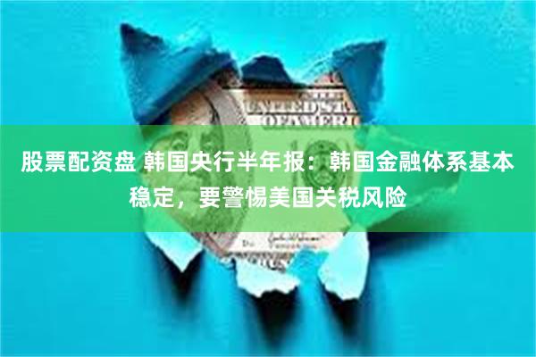 股票配资盘 韩国央行半年报：韩国金融体系基本稳定，要警惕美国关税风险