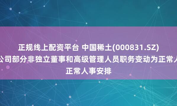 正规线上配资平台 中国稀土(000831.SZ)澄清：公司部分非独立董事和高级管理人员职务变动为正常人事安排