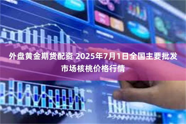 外盘黄金期货配资 2025年7月1日全国主要批发市场核桃价格行情