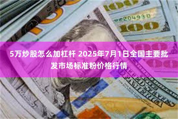5万炒股怎么加杠杆 2025年7月1日全国主要批发市场标准粉价格行情