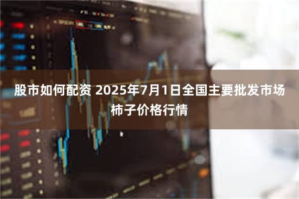 股市如何配资 2025年7月1日全国主要批发市场柿子价格行情