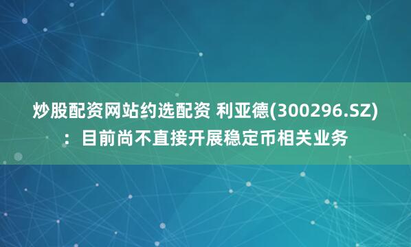炒股配资网站约选配资 利亚德(300296.SZ)：目前尚不直接开展稳定币相关业务