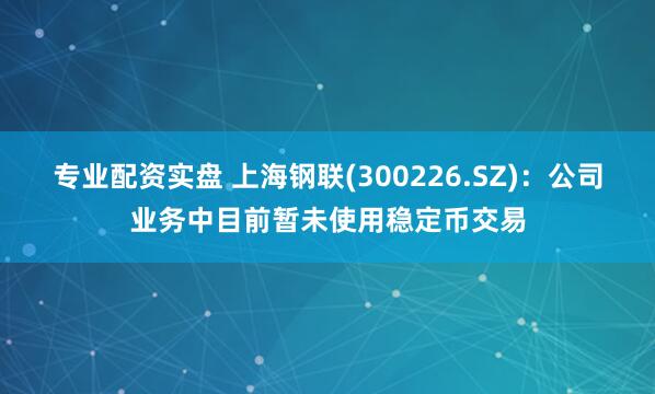 专业配资实盘 上海钢联(300226.SZ)：公司业务中目前暂未使用稳定币交易