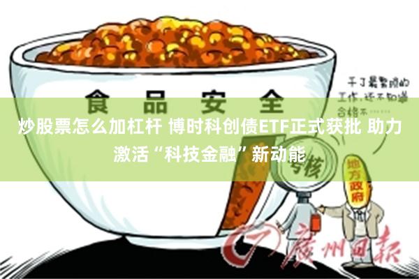 炒股票怎么加杠杆 博时科创债ETF正式获批 助力激活“科技金融”新动能